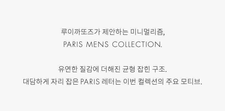 루이까또즈가 제안하는 미니멀리즘,
            PARIS MENS COLLECTION.
            
            유연한 질감에 더해진 균형 잡힌 구조.
            대담하게 자리 잡은 PARIS 레터는 이번 컬렉션의 주요 모티브.